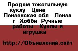 Продам текстильную куклу › Цена ­ 1 900 - Пензенская обл., Пенза г. Хобби. Ручные работы » Куклы и игрушки   